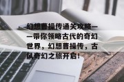 幻想曹操传通关攻略——带你领略古代的奇幻世界,幻想曹操传,古风奇幻之旅开启! 幻想曹操传通关攻略——带你领略古代的奇幻世界,幻想曹操传,古风奇幻之旅开启!
