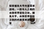 探索捕鱼大亨内置菜单游戏，一款令人上瘾的水族世界冒险之旅，捕鱼大亨，水族世界冒险之旅的内置菜单游戏探索
