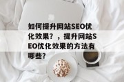 如何提升网站SEO优化效果？，提升网站SEO优化效果的方法有哪些？
