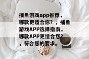 捕鱼游戏app推荐,哪款更适合你?,捕鱼游戏APP选择指南,哪款APP更适合您?,符合您的要求。 捕鱼游戏app推荐,哪款更适合你?,捕鱼游戏APP选择指南,哪款APP更适合您?,符合您的要求。
