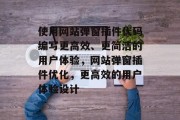 使用网站弹窗插件代码编写更高效、更简洁的用户体验，网站弹窗插件优化，更高效的用户体验设计