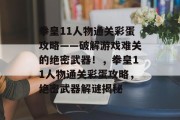 拳皇11人物通关彩蛋攻略——破解游戏难关的绝密武器!,拳皇11人物通关彩蛋攻略,绝密武器解谜揭秘