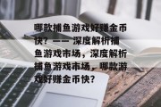 哪款捕鱼游戏好赚金币快？—— 深度解析捕鱼游戏市场，深度解析捕鱼游戏市场，哪款游戏好赚金币快？