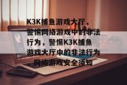 K3K捕鱼游戏大厅,警惕网络游戏中的非法行为,警惕K3K捕鱼游戏大厅中的非法行为,网络游戏安全须知 K3K捕鱼游戏大厅,警惕网络游戏中的非法行为,警惕K3K捕鱼游戏大厅中的非法行为,网络游戏安全须知