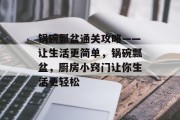 锅碗瓢盆通关攻略——让生活更简单，锅碗瓢盆，厨房小窍门让你生活更轻松