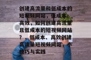 创建高流量和低成本的短视频网站，低成本、高效，如何创建高流量且低成本的短视频网站？，低成本、高效创建高流量短视频网站，小技巧与实践
