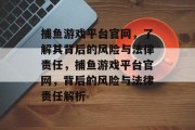 捕鱼游戏平台官网，了解其背后的风险与法律责任，捕鱼游戏平台官网，背后的风险与法律责任解析