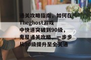 通关攻略指南,如何在Theghost游戏中快速突破到90级,鬼屋通关攻略,一步步从90级提升至全关通