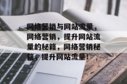 网络营销与网站流量，网络营销，提升网站流量的秘籍，网络营销秘籍，提升网站流量！
