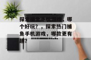 探索捕鱼手机游戏,哪个好玩?,探索热门捕鱼手机游戏,哪款更有趣? 探索捕鱼手机游戏,哪个好玩?,探索热门捕鱼手机游戏,哪款更有趣?