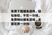免费下载捕鱼游戏，轻松体验，不花一分钱，免费畅玩捕鱼游戏，无需花费一分钱！