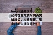 haven通关攻略，如何在有限的时间内突破难关，攻略秘籍，限定时间内闯关挑战！
