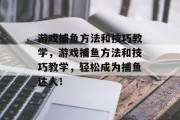游戏捕鱼方法和技巧教学，游戏捕鱼方法和技巧教学，轻松成为捕鱼达人！