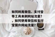 如何利用微信、支付宝等工具来刷网站流量？，如何使用微信和支付宝提升网站流量？