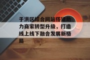 于洪区综合网站搭建助力商家转型升级，打造线上线下融合发展新格局