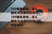 789捕鱼游戏，深入解析与法律风险探讨，789捕鱼游戏，深入解析与法律风险探讨的标题建议