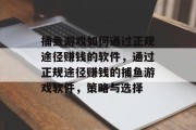 捕鱼游戏如何通过正规途径赚钱的软件,通过正规途径赚钱的捕鱼游戏软件,策略与选择 捕鱼游戏如何通过正规途径赚钱的软件,通过正规途径赚钱的捕鱼游戏软件,策略与选择
