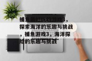 捕鱼最好玩的游戏3,探索海洋的乐趣与挑战,捕鱼游戏3,海洋探险的乐趣与挑战 捕鱼最好玩的游戏3,探索海洋的乐趣与挑战,捕鱼游戏3,海洋探险的乐趣与挑战