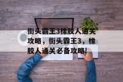 街头霸王3橡胶人通关攻略,街头霸王3,橡胶人通关必备攻略!