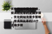 优化网站流量卡策略,提高转化率的正确步骤,优化网站流量卡策略,提高转化率的10个正确步骤 优化网站流量卡策略,提高转化率的正确步骤,优化网站流量卡策略,提高转化率的10个正确步骤