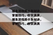 捕鱼游戏抓小鱼秘诀，掌握技巧，收获满满，捕鱼游戏抓小鱼秘诀，掌握技巧，收获满满