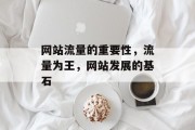 网站流量的重要性,流量为王,网站发展的基石 网站流量的重要性,流量为王,网站发展的基石
