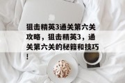 狙击精英3通关第六关攻略，狙击精英3，通关第六关的秘籍和技巧!