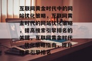 互联网黄金时代中的网站优化策略，互联网黄金时代的网站优化策略，提高搜索引擎排名的关键，互联网黄金时代，优化策略指南，提升搜索引擎排名