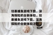 狂暴捕鱼游戏下载，深海探险的全新体验，狂暴捕鱼游戏下载，深海探险的全新体验之旅