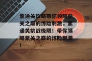 紫通关攻略带你领略紫关之巅的惊险刺激,紫通关挑战极限!带你领略紫关之巅的惊险刺激!