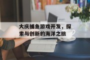 大庆捕鱼游戏开发，探索与创新的海洋之旅