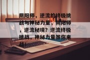 阴阳师，逆流的终极挑战与神秘力量，阴阳师，逆流秘境？逆流终极挑战，神秘力量等你来战！