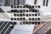 登山赛车通关攻略下载安装,如何成功通关?,登山赛车通关攻略下载安装教程,快速过关秘籍,让你畅游攀岩赛道