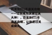 恐龙快打1币通关攻略——让你成为快速过关大神！，恐龙快打1币通关攻略，让快速过关成疯人