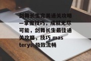 剑舞长生完美通关攻略—掌握技巧，成就无尽可能，剑舞长生最佳通关攻略，技巧 mastery、极致流畅