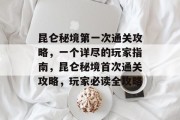 昆仑秘境第一次通关攻略,一个详尽的玩家指南,昆仑秘境首次通关攻略,玩家必读全攻略 昆仑秘境第一次通关攻略,一个详尽的玩家指南,昆仑秘境首次通关攻略,玩家必读全攻略