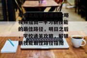 明日之后学校通关攻略视频指南—学习新技能的最佳路径,明日之后,学校通关攻略,解锁新技能最佳路径指南