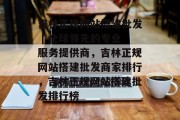 吉林正规网站搭建批发 | 全球领先的专业服务提供商,吉林正规网站搭建批发商家排行,吉林正规网站搭建批发排行榜 吉林正规网站搭建批发 | 全球领先的专业服务提供商,吉林正规网站搭建批发商家排行,吉林正规网站搭建批发排行榜