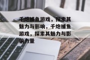 千炮捕鱼游戏,探索其魅力与影响,千炮捕鱼游戏,探索其魅力与影响力量 千炮捕鱼游戏,探索其魅力与影响,千炮捕鱼游戏,探索其魅力与影响力量