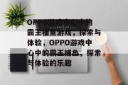 OPPO游戏中心中的霸王捕鱼游戏,探索与体验,OPPO游戏中心中的霸王捕鱼,探索与体验的乐趣 OPPO游戏中心中的霸王捕鱼游戏,探索与体验,OPPO游戏中心中的霸王捕鱼,探索与体验的乐趣