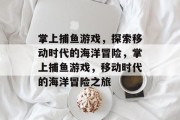 掌上捕鱼游戏,探索移动时代的海洋冒险,掌上捕鱼游戏,移动时代的海洋冒险之旅 掌上捕鱼游戏,探索移动时代的海洋冒险,掌上捕鱼游戏,移动时代的海洋冒险之旅