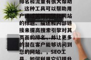 SEO工具对提升网站排名和流量有很大帮助。这种工具可以帮助用户通过关键词优化网站的标题、描述和内部链接来提高搜索引擎对其页面的排名,并让更多的潜在客户能够访问到您的网站。,SEO工具,如何利用它们提升网站排名与流量 SEO工具对提升网站排名和流量有很大帮助。这种工具可以帮助用户通过关键词优化网站的标题、描述和内部链接来提高搜索引擎对其页面的排名,并让更多的潜在客户能够访问到您的网站。,SEO工具,如何利用它们提升网站排名与流量