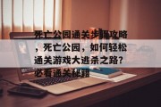 死亡公园通关步骤攻略，死亡公园，如何轻松通关游戏大逃杀之路？必看通关秘籍
