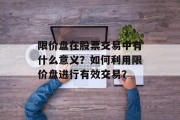 限价盘在股票交易中有什么意义？如何利用限价盘进行有效交易？