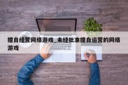 擅自经营网络游戏_未经批准擅自运营的网络游戏