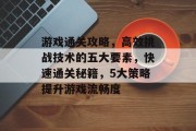 游戏通关攻略，高效挑战技术的五大要素，快速通关秘籍，5大策略提升游戏流畅度