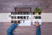 科技风吹到热门基！差异化策略来了，“新瓶装旧酒”？