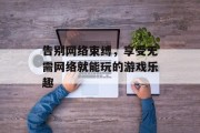 告别网络束缚，享受无需网络就能玩的游戏乐趣