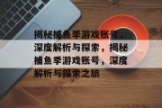 揭秘捕鱼季游戏账号,深度解析与探索,揭秘捕鱼季游戏账号,深度解析与探索之旅 揭秘捕鱼季游戏账号,深度解析与探索,揭秘捕鱼季游戏账号,深度解析与探索之旅