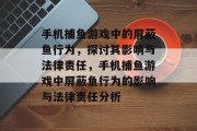 手机捕鱼游戏中的屏蔽鱼行为,探讨其影响与法律责任,手机捕鱼游戏中屏蔽鱼行为的影响与法律责任分析 手机捕鱼游戏中的屏蔽鱼行为,探讨其影响与法律责任,手机捕鱼游戏中屏蔽鱼行为的影响与法律责任分析
